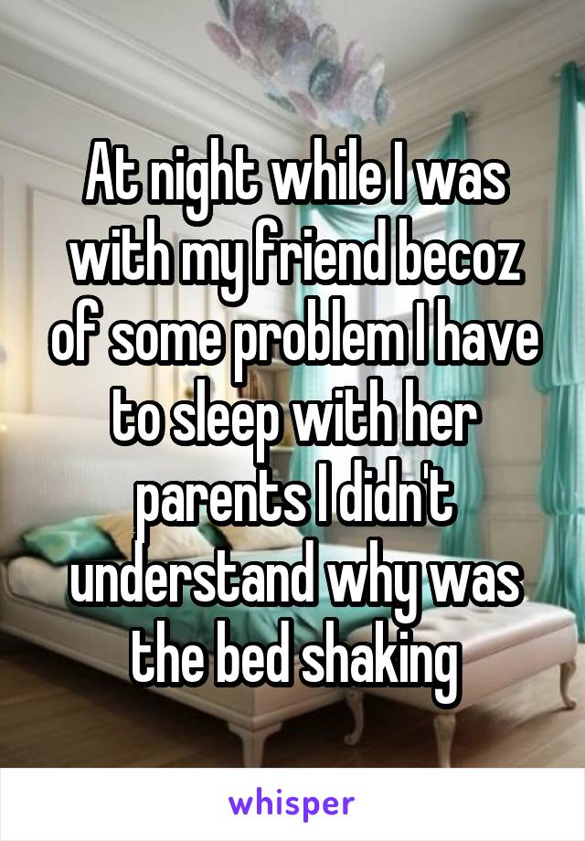 At night while I was with my friend becoz of some problem I have to sleep with her parents I didn't understand why was the bed shaking