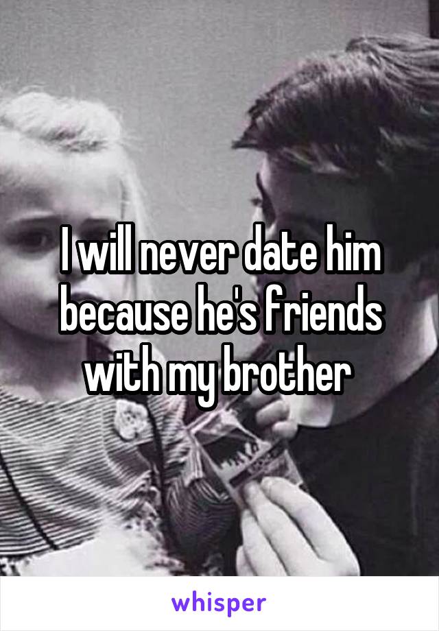 I will never date him because he's friends with my brother 