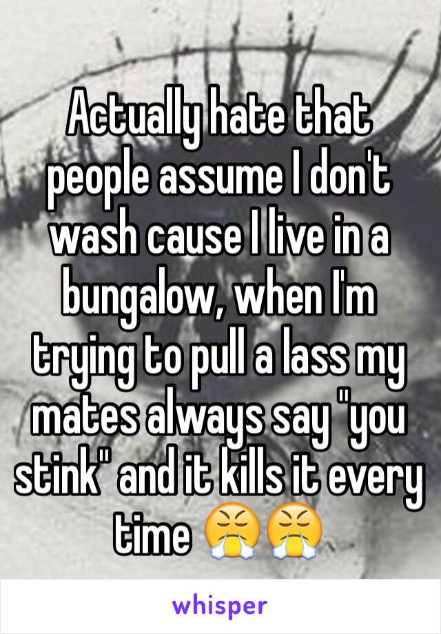 Actually hate that people assume I don't wash cause I live in a bungalow, when I'm trying to pull a lass my mates always say "you stink" and it kills it every time 😤😤 