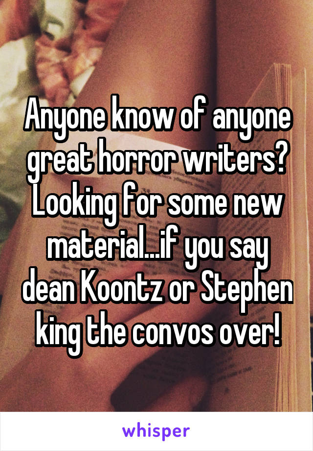 Anyone know of anyone great horror writers? Looking for some new material...if you say dean Koontz or Stephen king the convos over!