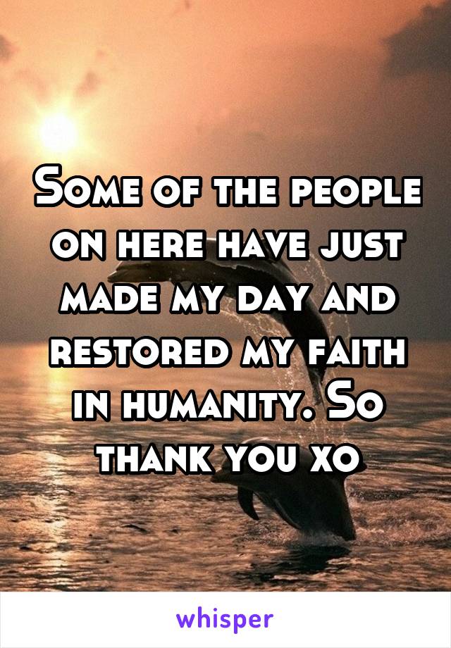 Some of the people on here have just made my day and restored my faith in humanity. So thank you xo