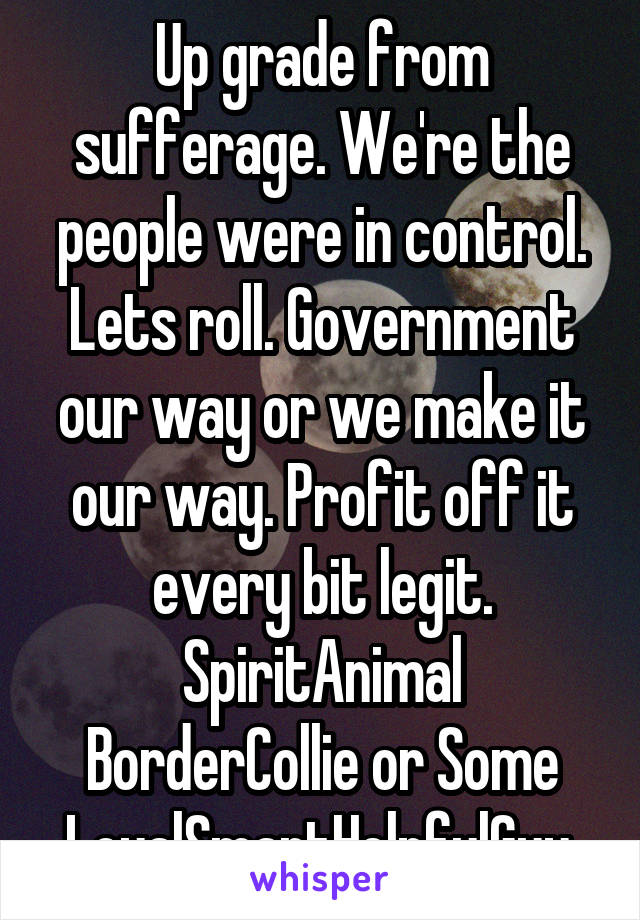 Up grade from sufferage. We're the people were in control. Lets roll. Government our way or we make it our way. Profit off it every bit legit. SpiritAnimal BorderCollie or Some LoyalSmartHelpfulGuy.