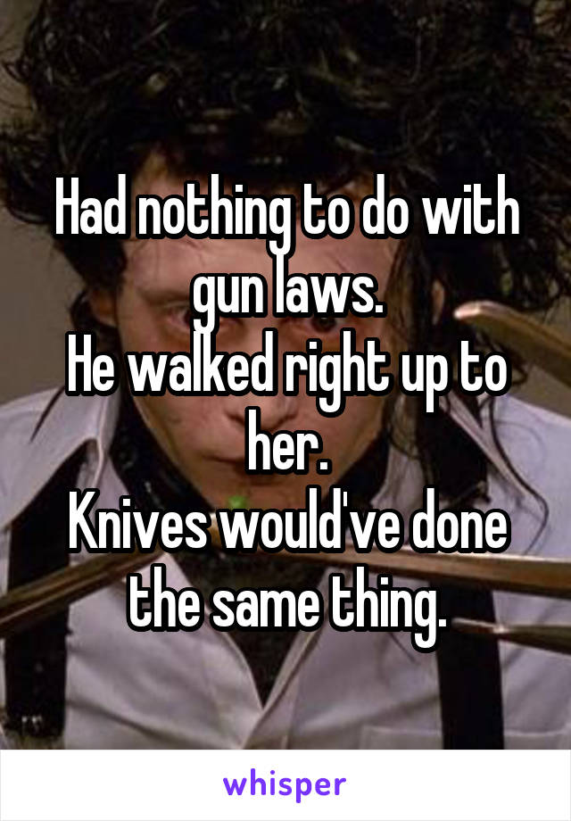 Had nothing to do with gun laws.
He walked right up to her.
Knives would've done the same thing.