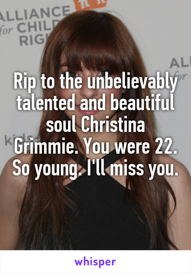 Rip to the unbelievably talented and beautiful soul Christina Grimmie. You were 22. So young. I'll miss you. 