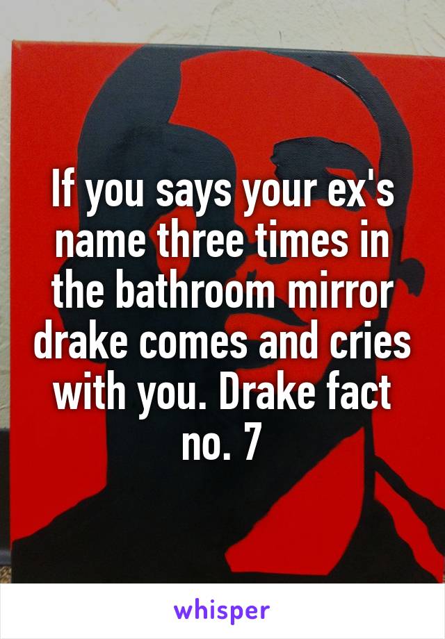 If you says your ex's name three times in the bathroom mirror drake comes and cries with you. Drake fact no. 7
