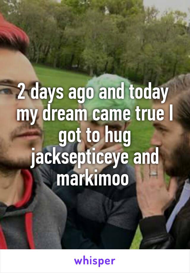 2 days ago and today  my dream came true I got to hug jacksepticeye and markimoo 