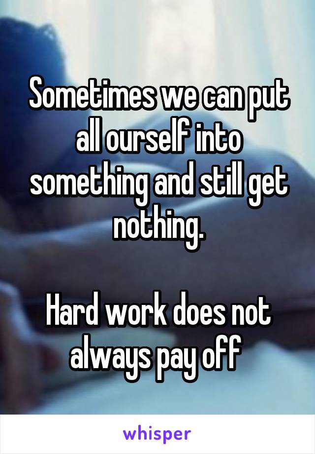 Sometimes we can put all ourself into something and still get nothing.

Hard work does not always pay off 
