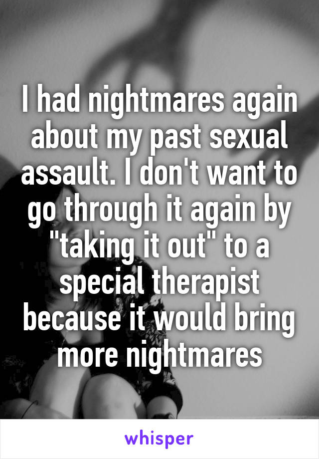I had nightmares again about my past sexual assault. I don't want to go through it again by "taking it out" to a special therapist because it would bring more nightmares