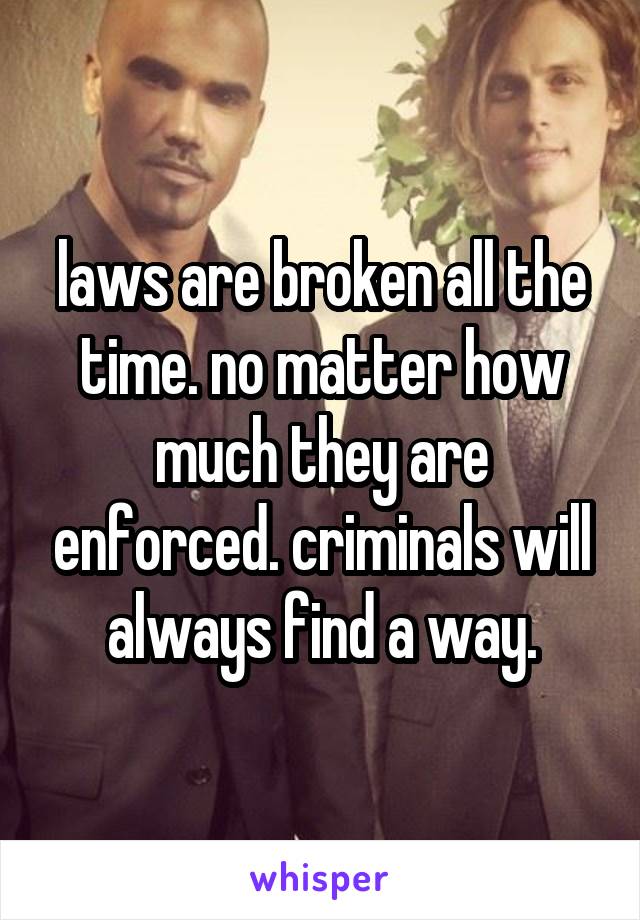 laws are broken all the time. no matter how much they are enforced. criminals will always find a way.