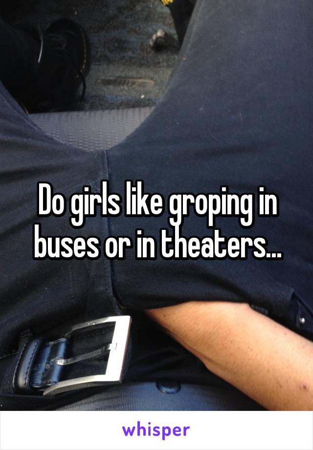 Do girls like groping in buses or in theaters...