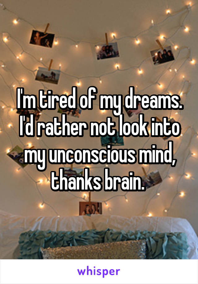 I'm tired of my dreams. I'd rather not look into my unconscious mind, thanks brain. 