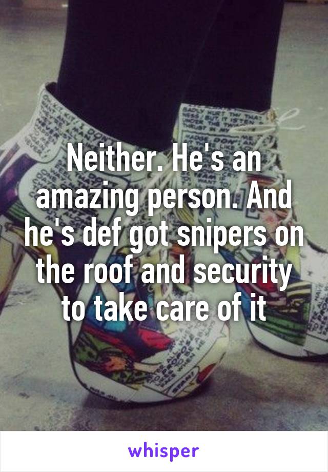 Neither. He's an amazing person. And he's def got snipers on the roof and security to take care of it