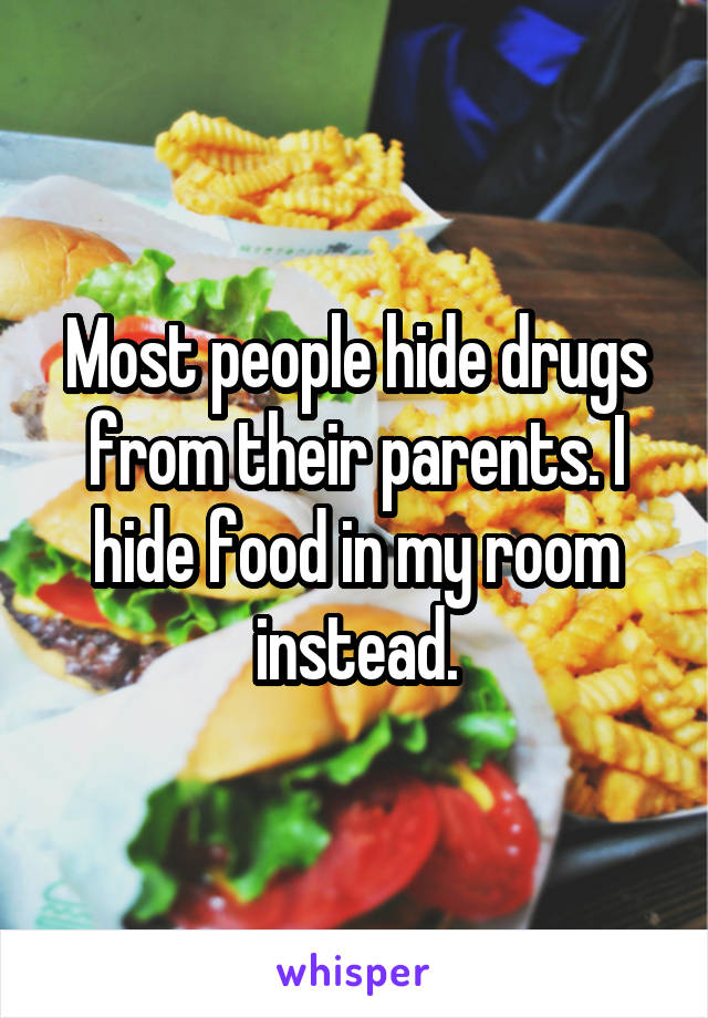 Most people hide drugs from their parents. I hide food in my room instead.