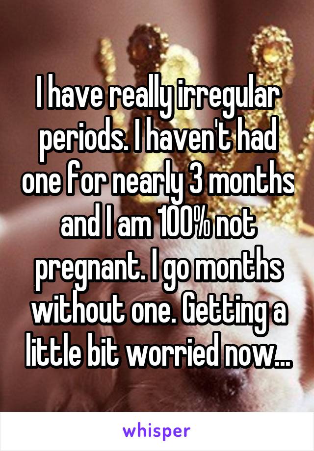 I have really irregular periods. I haven't had one for nearly 3 months and I am 100% not pregnant. I go months without one. Getting a little bit worried now...