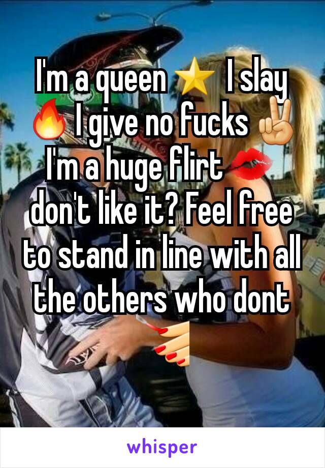 I'm a queen⭐ I slay🔥I give no fucks✌I'm a huge flirt💋don't like it? Feel free to stand in line with all the others who dont💅