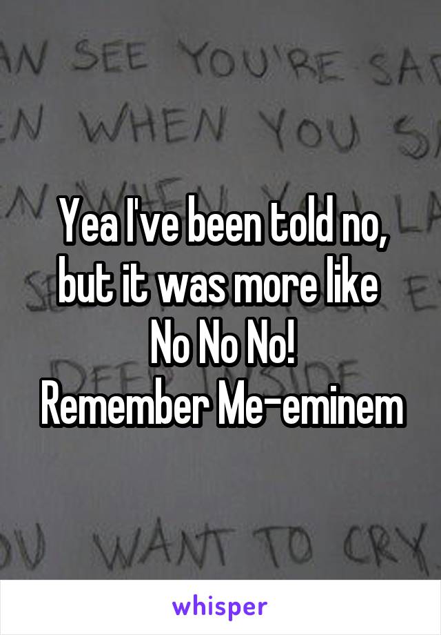 Yea I've been told no, but it was more like 
No No No!
Remember Me-eminem