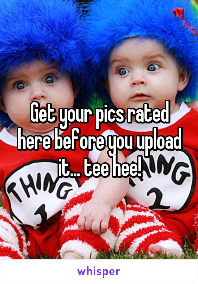 Get your pics rated here before you upload it... tee hee!