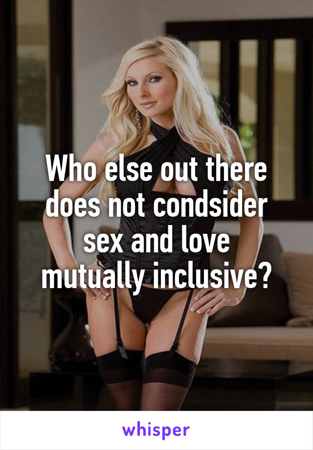 Who else out there does not condsider
sex and love
mutually inclusive?