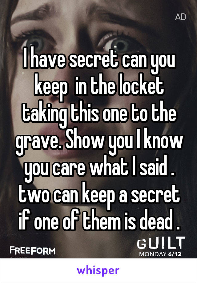 I have secret can you keep  in the locket taking this one to the grave. Show you I know you care what I said . two can keep a secret if one of them is dead .