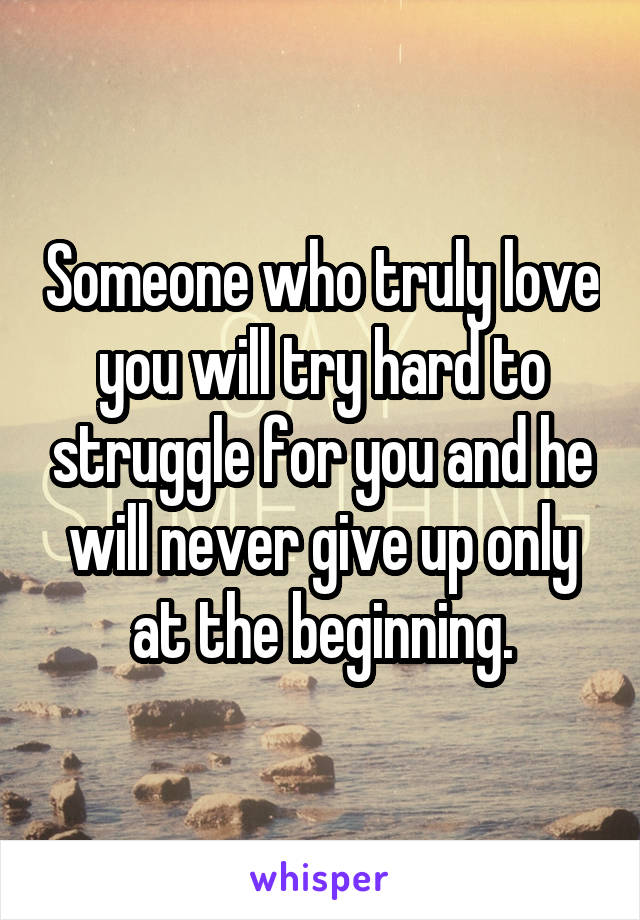 Someone who truly love you will try hard to struggle for you and he will never give up only at the beginning.