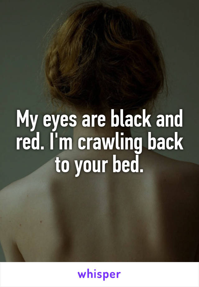 My eyes are black and red. I'm crawling back to your bed.