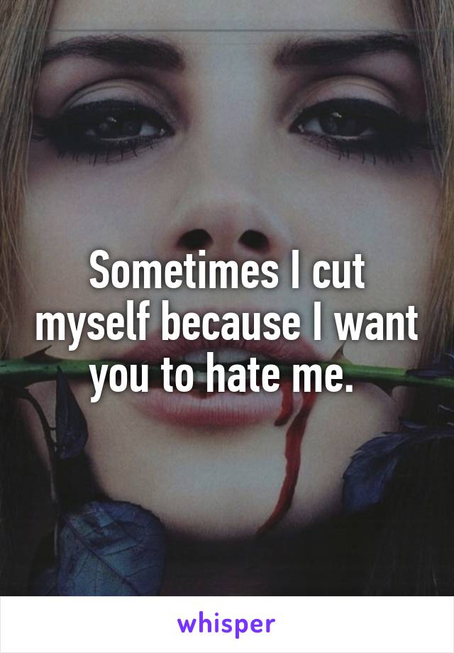 Sometimes I cut myself because I want you to hate me. 