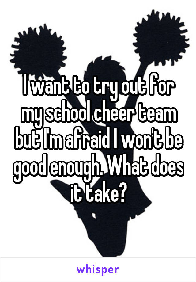 I want to try out for my school cheer team but I'm afraid I won't be good enough. What does it take?