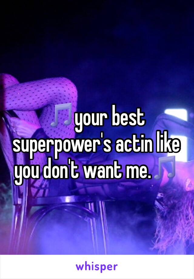 🎵your best superpower's actin like you don't want me.🎵