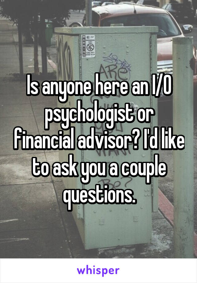Is anyone here an I/O psychologist or financial advisor? I'd like to ask you a couple questions.