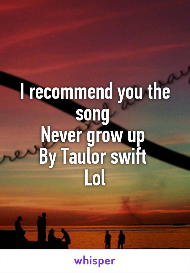 I recommend you the song 
Never grow up 
By Taulor swift 
Lol