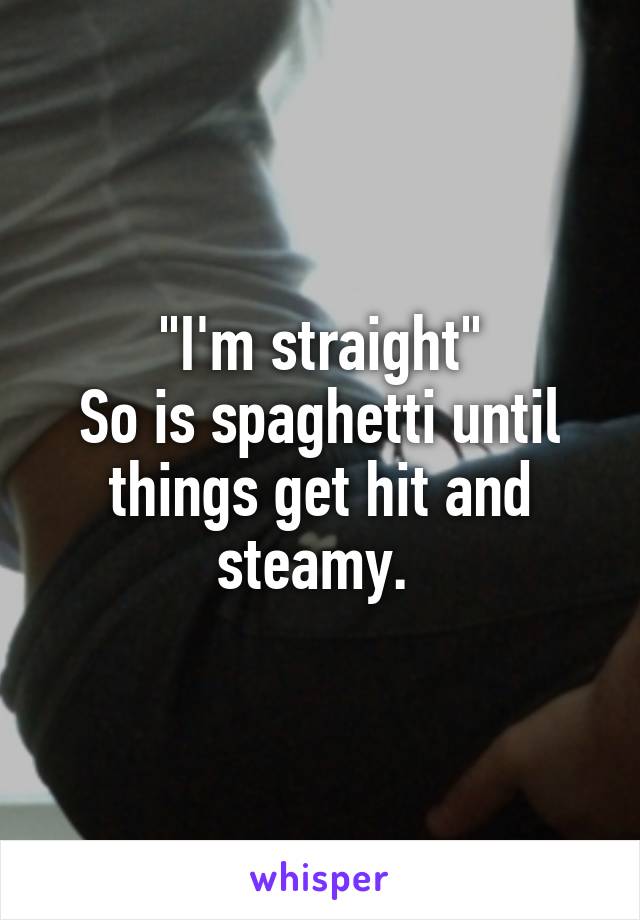 "I'm straight"
So is spaghetti until things get hit and steamy. 