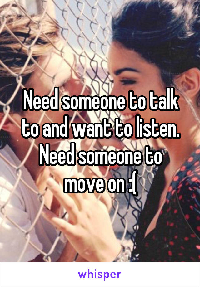 Need someone to talk to and want to listen.
Need someone to move on :(