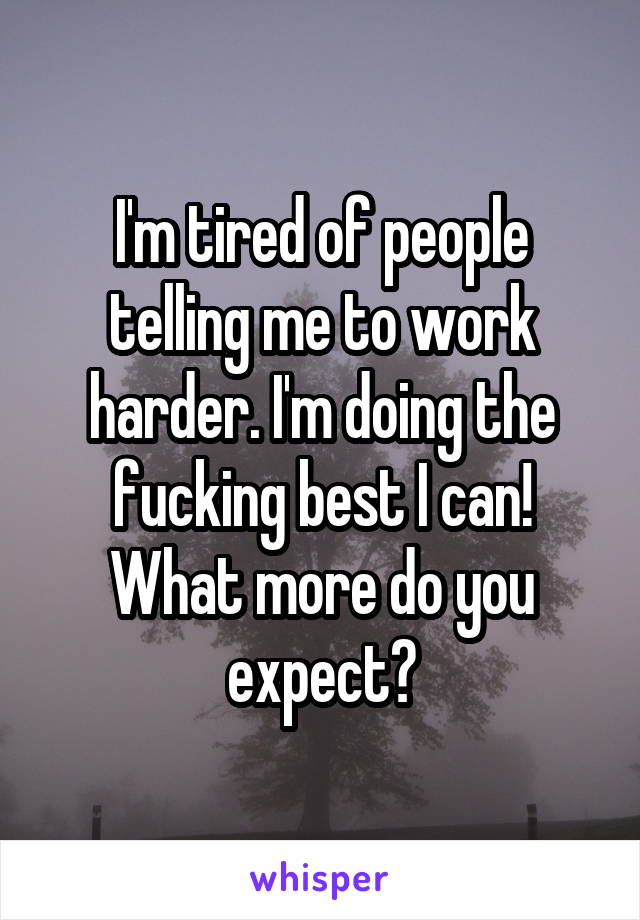 I'm tired of people telling me to work harder. I'm doing the fucking best I can! What more do you expect?