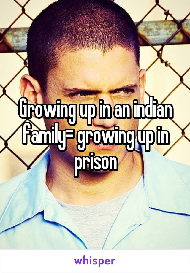 Growing up in an indian family= growing up in prison