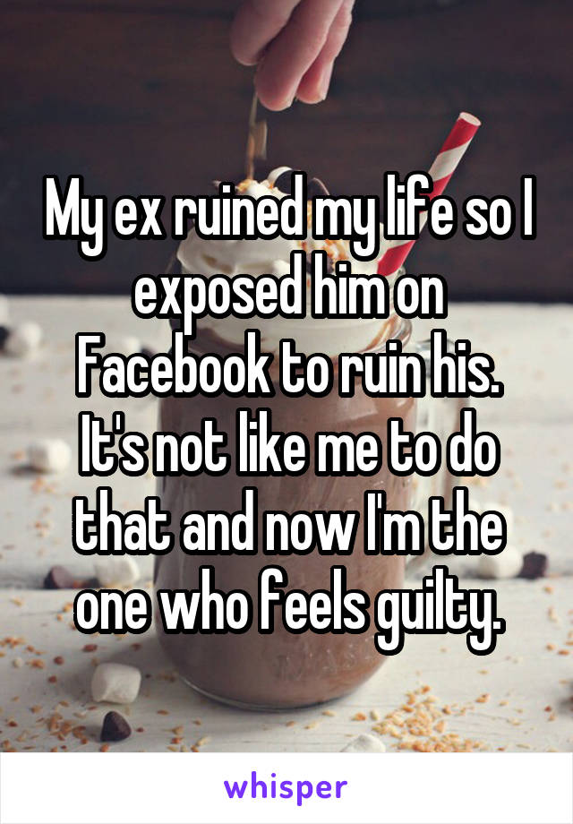 My ex ruined my life so I exposed him on Facebook to ruin his.
It's not like me to do that and now I'm the one who feels guilty.