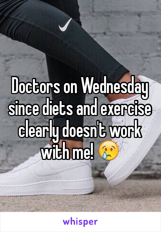 Doctors on Wednesday since diets and exercise clearly doesn't work with me! 😢