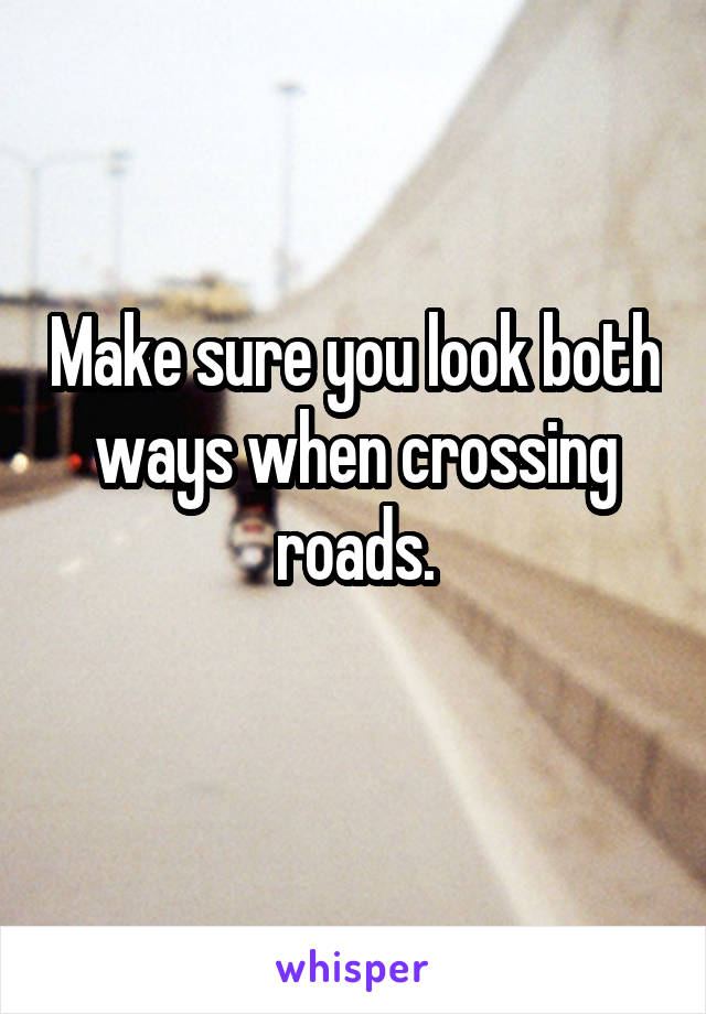 Make sure you look both ways when crossing roads.
