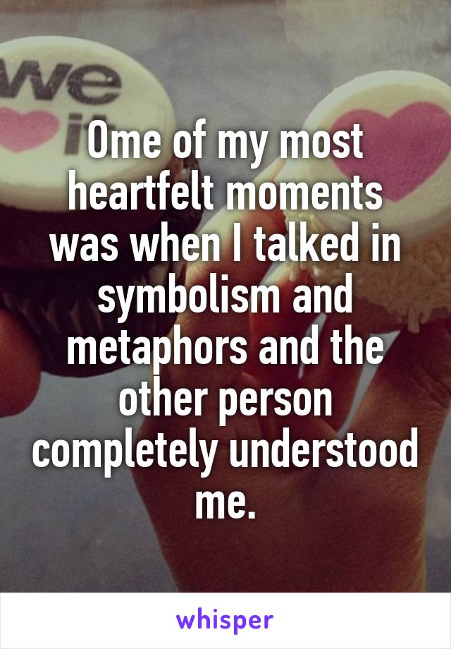 Ome of my most heartfelt moments was when I talked in symbolism and metaphors and the other person completely understood me.