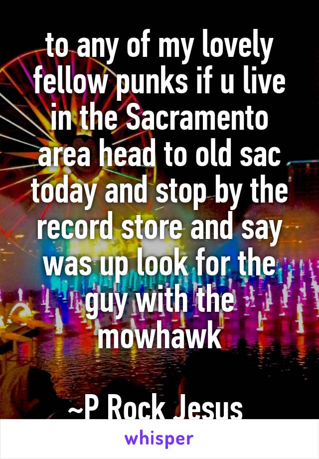 to any of my lovely fellow punks if u live in the Sacramento area head to old sac today and stop by the record store and say was up look for the guy with the mowhawk

~P Rock Jesus 