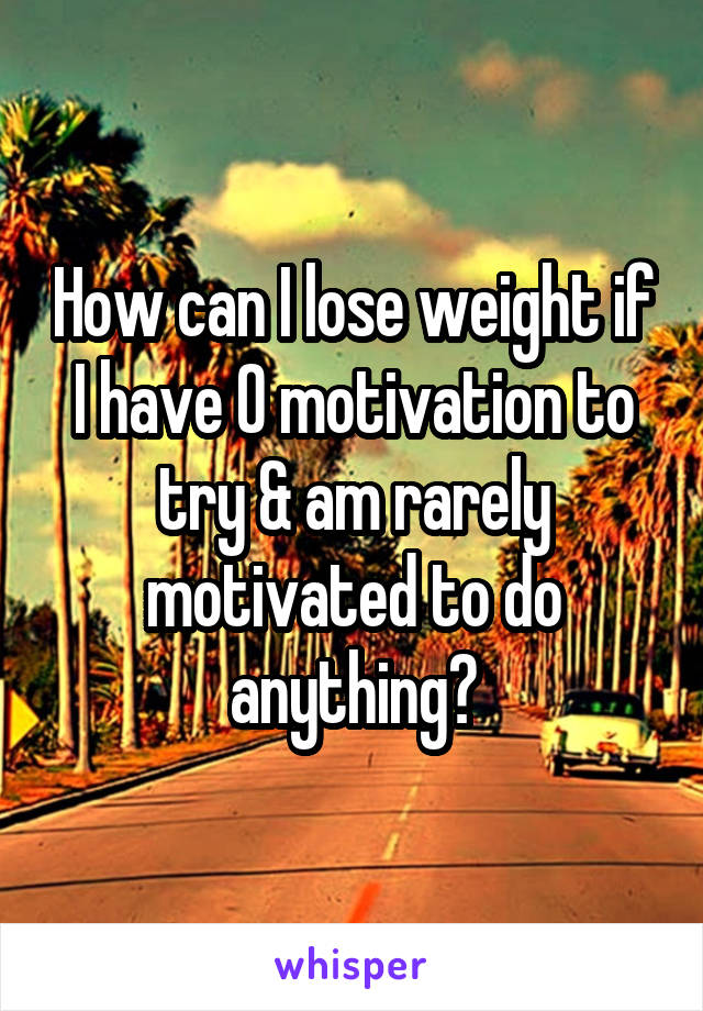 How can I lose weight if I have 0 motivation to try & am rarely motivated to do anything?