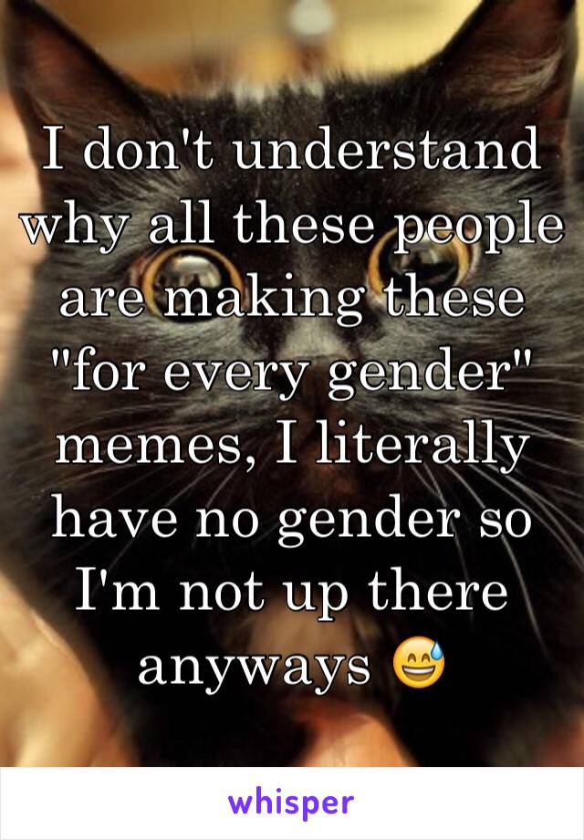 I don't understand why all these people are making these "for every gender" memes, I literally have no gender so I'm not up there anyways 😅