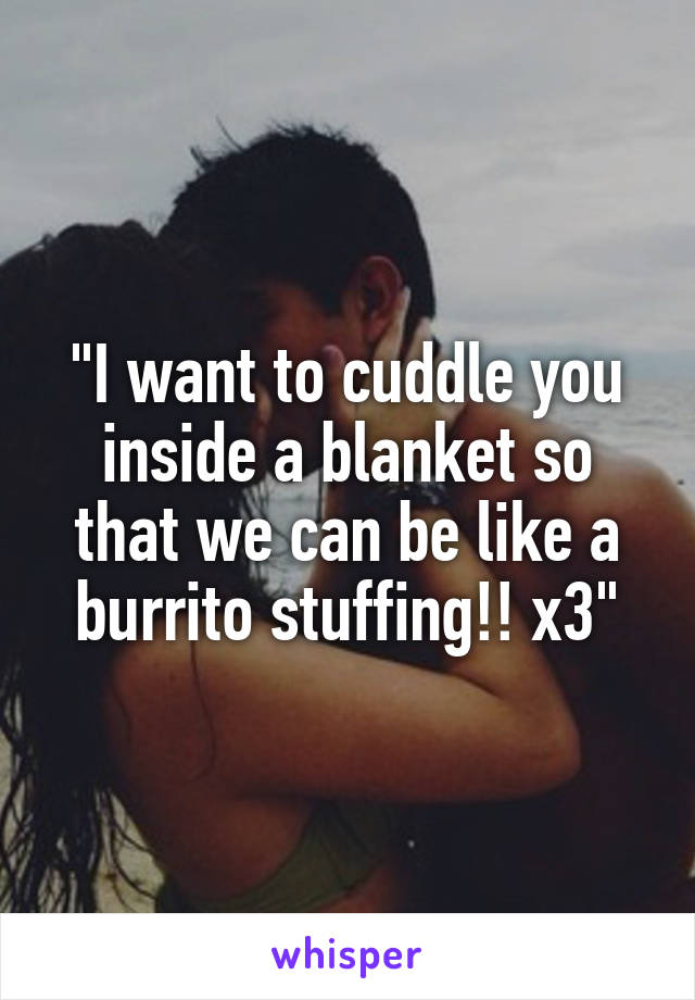 "I want to cuddle you inside a blanket so that we can be like a burrito stuffing!! x3"