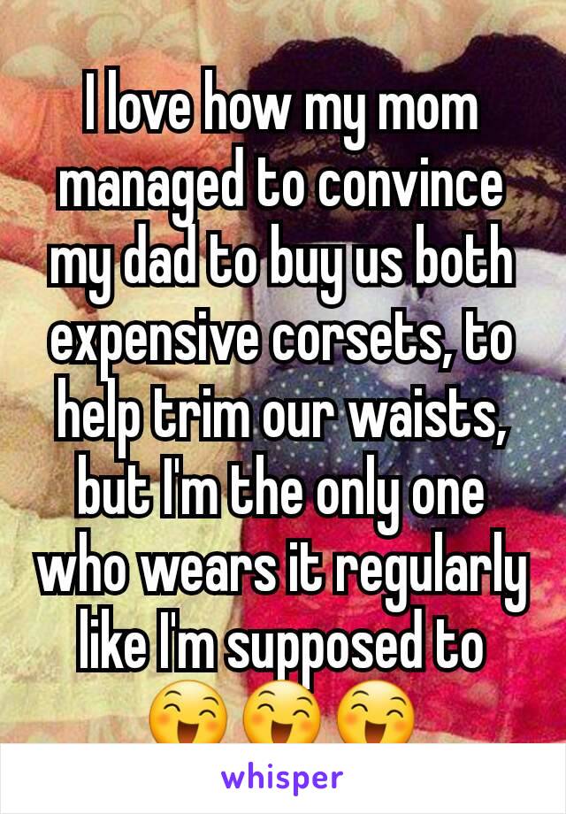 I love how my mom managed to convince my dad to buy us both expensive corsets, to help trim our waists, but I'm the only one who wears it regularly like I'm supposed to 😄😄😄