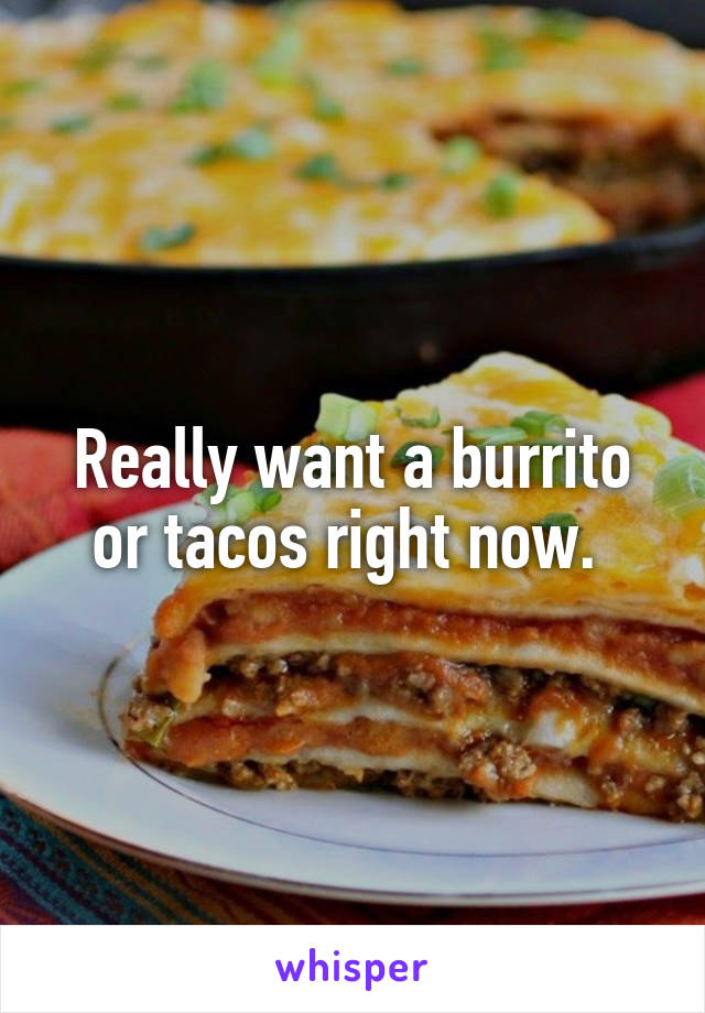 Really want a burrito or tacos right now. 
