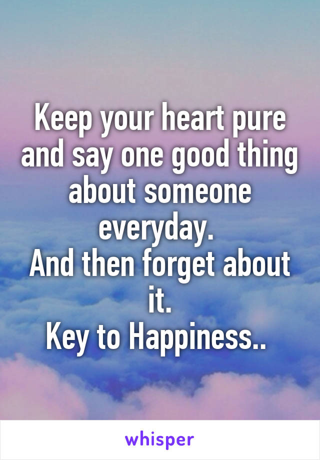 Keep your heart pure and say one good thing about someone everyday. 
And then forget about it.
Key to Happiness.. 