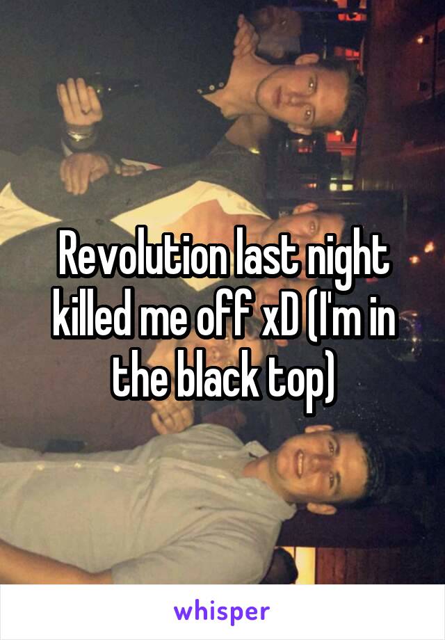 Revolution last night killed me off xD (I'm in the black top)