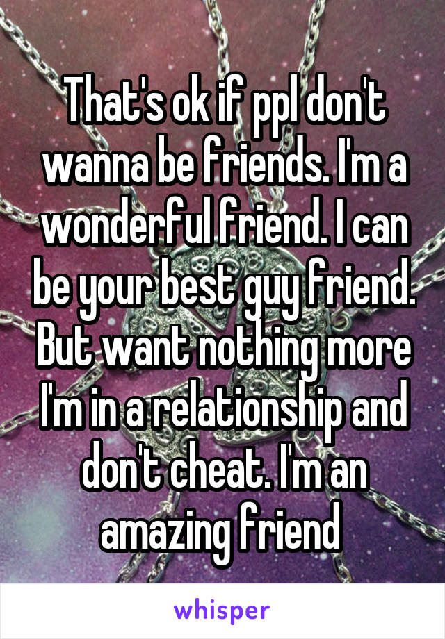 That's ok if ppl don't wanna be friends. I'm a wonderful friend. I can be your best guy friend. But want nothing more I'm in a relationship and don't cheat. I'm an amazing friend 