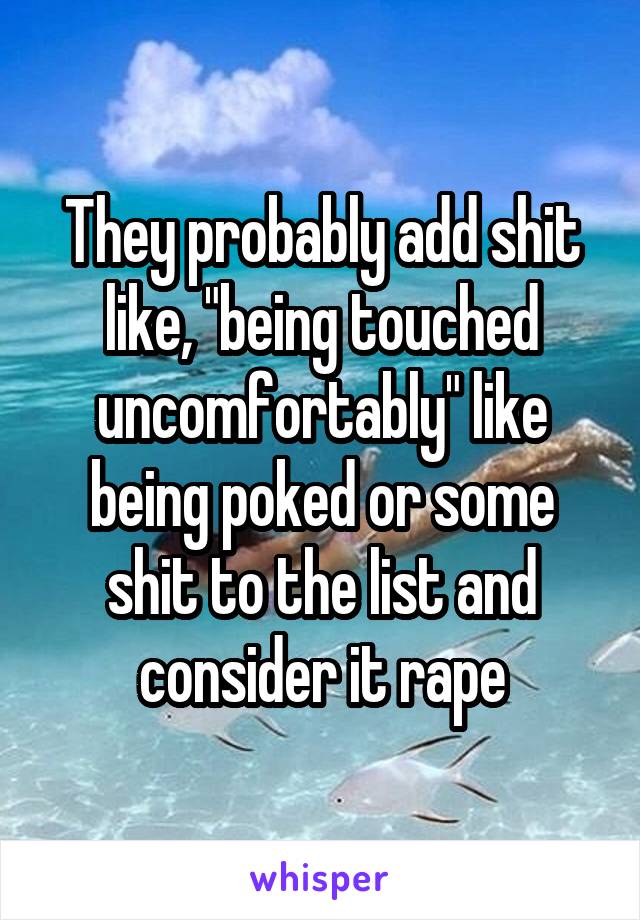 They probably add shit like, "being touched uncomfortably" like being poked or some shit to the list and consider it rape