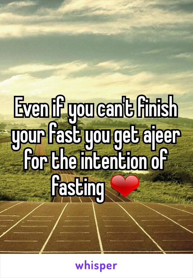 Even if you can't finish your fast you get ajeer for the intention of fasting ❤