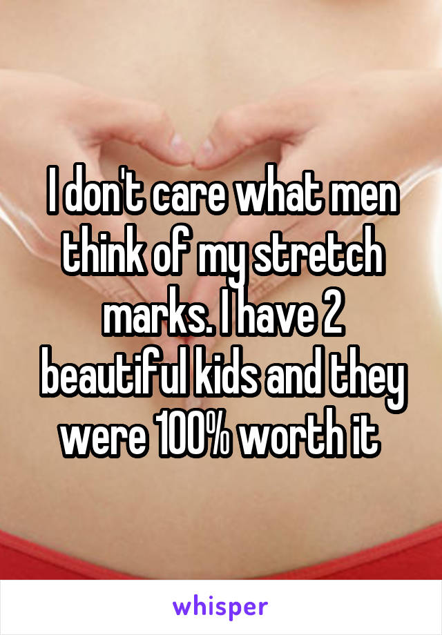 I don't care what men think of my stretch marks. I have 2 beautiful kids and they were 100% worth it 